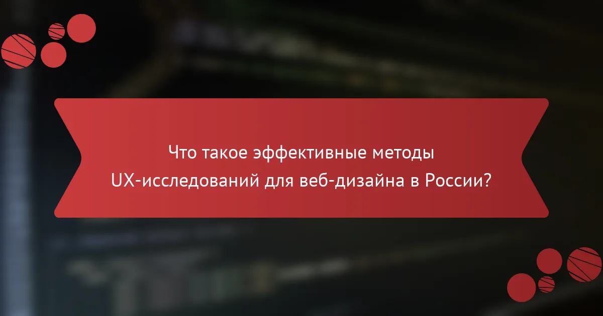 Что такое эффективные методы UX-исследований для веб-дизайна в России?