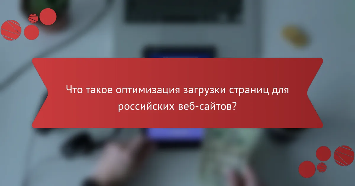 Что такое оптимизация загрузки страниц для российских веб-сайтов?