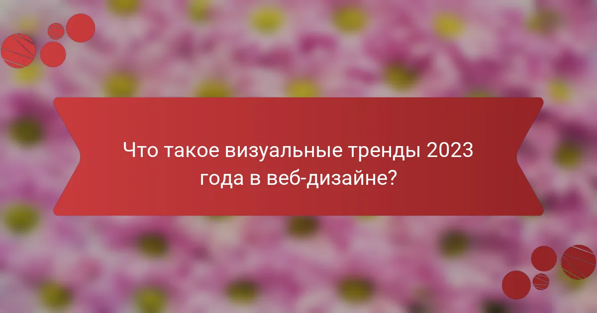 Что такое визуальные тренды 2023 года в веб-дизайне?