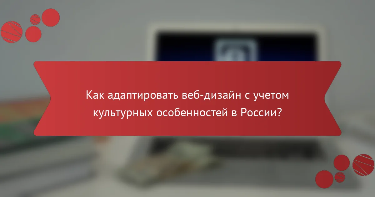Как адаптировать веб-дизайн с учетом культурных особенностей в России?