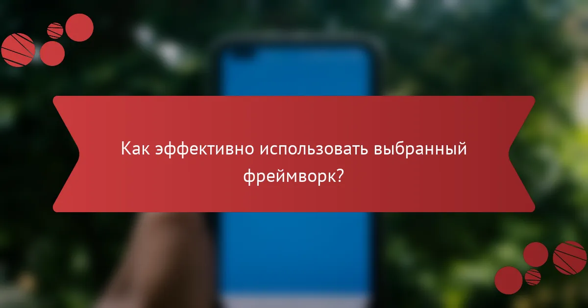 Как эффективно использовать выбранный фреймворк?