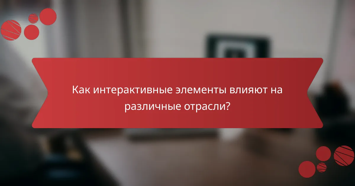 Как интерактивные элементы влияют на различные отрасли?