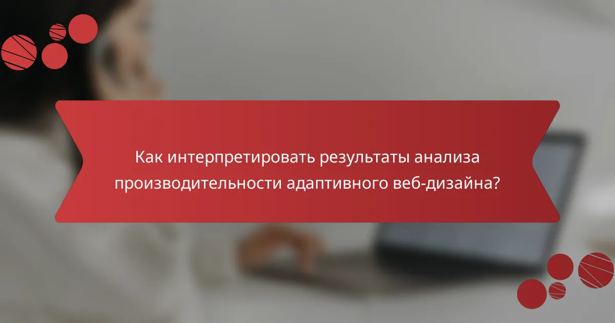 Как интерпретировать результаты анализа производительности адаптивного веб-дизайна?