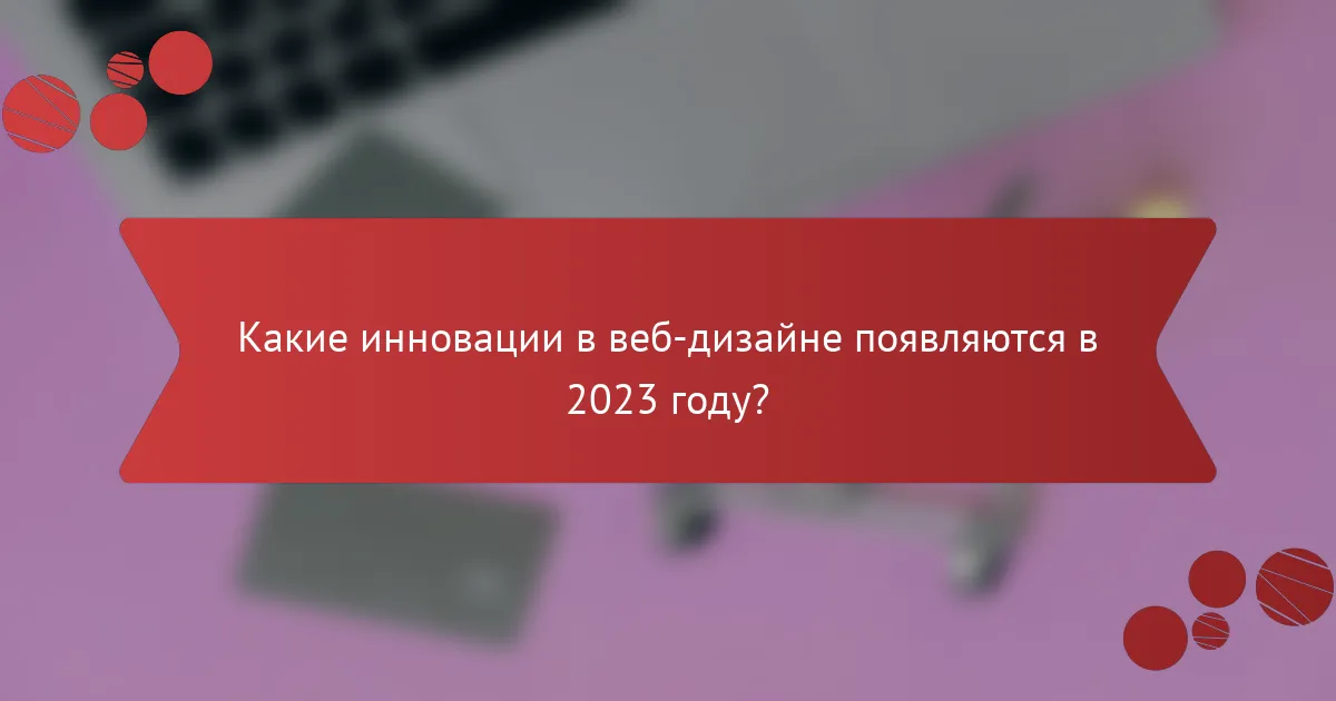 Какие инновации в веб-дизайне появляются в 2023 году?