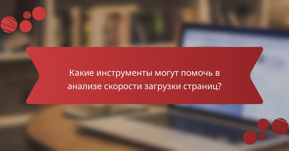 Какие инструменты могут помочь в анализе скорости загрузки страниц?