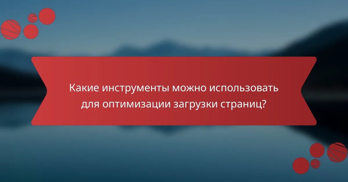 Какие инструменты можно использовать для оптимизации загрузки страниц?