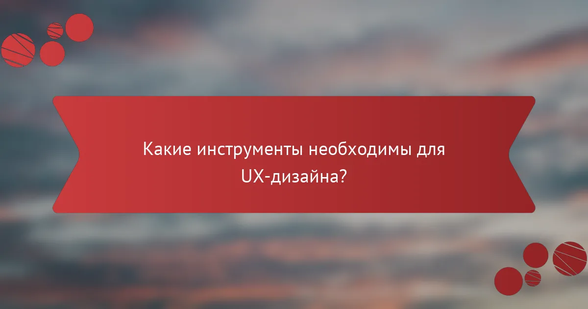 Какие инструменты необходимы для UX-дизайна?