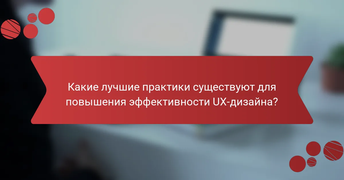 Какие лучшие практики существуют для повышения эффективности UX-дизайна?