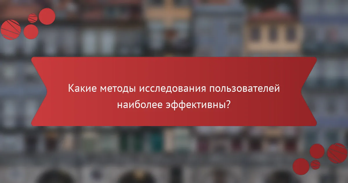 Какие методы исследования пользователей наиболее эффективны?