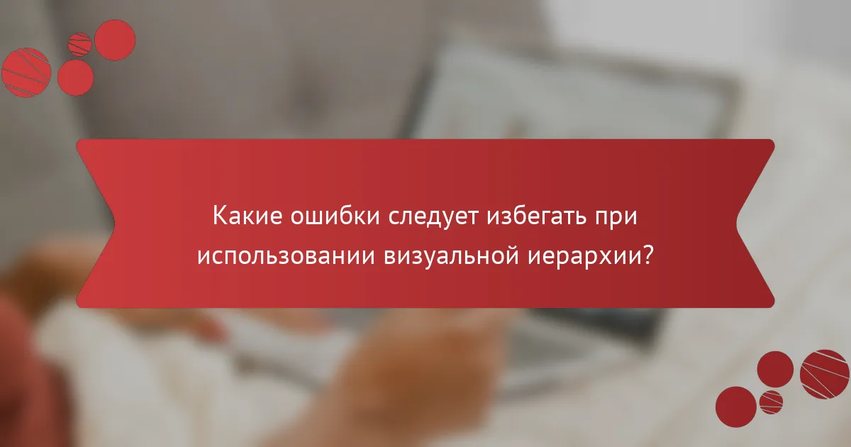 Какие ошибки следует избегать при использовании визуальной иерархии?