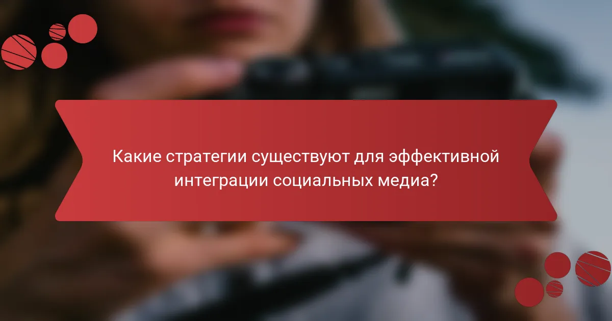 Какие стратегии существуют для эффективной интеграции социальных медиа?