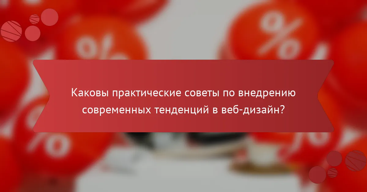 Каковы практические советы по внедрению современных тенденций в веб-дизайн?